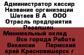 Администратор-кассир › Название организации ­ Шатаев В.А., ООО › Отрасль предприятия ­ Ресепшен › Минимальный оклад ­ 25 000 - Все города Работа » Вакансии   . Пермский край,Красновишерск г.